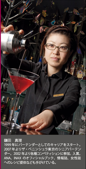 鎌田 真理
1999年にバーテンダーとしてのキャリアをスタート。2007年よりザ・ペニンシュラ東京のシニアバーテンダー。2002年より各種コンペティションに参加、入賞。ANA、INAXのオフィシャルブック、情報誌、女性誌へのレシピ提供なども手がけている。