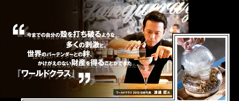 今までの自分の殻を打ち破るような多くの刺激と、世界のバーテンダーとの絆、かけがえのない財産を得ることができた『ワールドクラス』
ワールドクラス 2010 日本代表 渡邉 匠氏